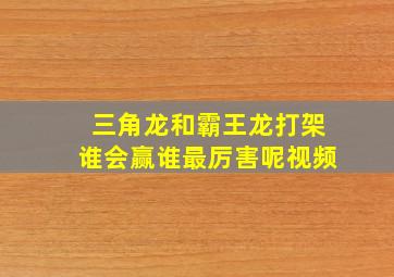 三角龙和霸王龙打架谁会赢谁最厉害呢视频