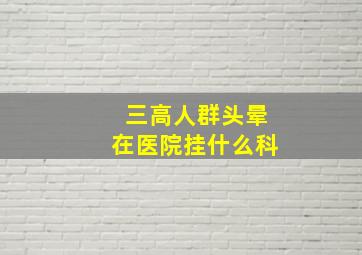 三高人群头晕在医院挂什么科