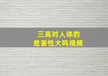 三高对人体的危害性大吗视频