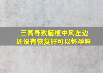 三高导致脑梗中风左边还没有恢复好可以怀孕吗