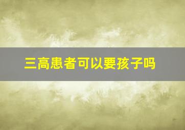 三高患者可以要孩子吗