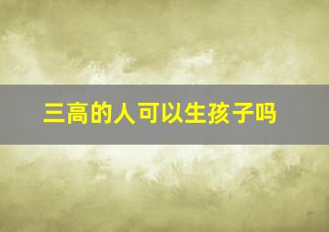 三高的人可以生孩子吗