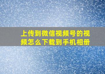 上传到微信视频号的视频怎么下载到手机相册