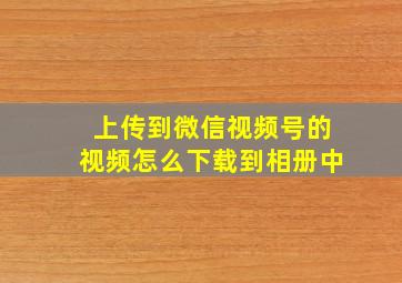 上传到微信视频号的视频怎么下载到相册中