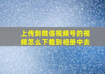 上传到微信视频号的视频怎么下载到相册中去