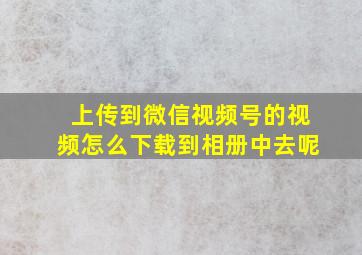 上传到微信视频号的视频怎么下载到相册中去呢