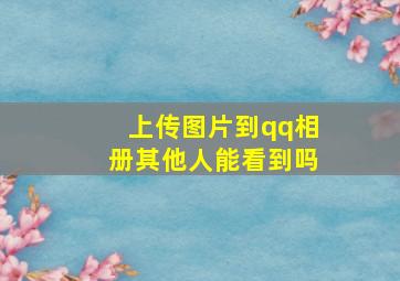 上传图片到qq相册其他人能看到吗