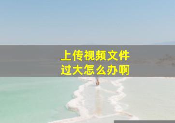 上传视频文件过大怎么办啊