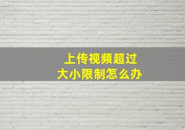 上传视频超过大小限制怎么办