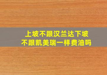 上坡不跟汉兰达下坡不跟凯美瑞一样费油吗