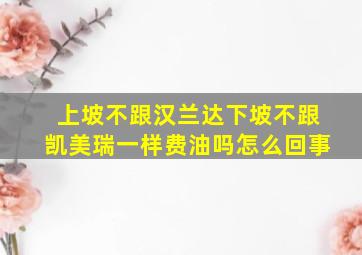 上坡不跟汉兰达下坡不跟凯美瑞一样费油吗怎么回事