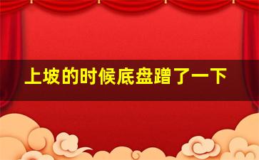 上坡的时候底盘蹭了一下