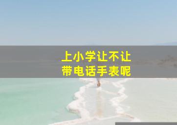 上小学让不让带电话手表呢