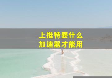 上推特要什么加速器才能用