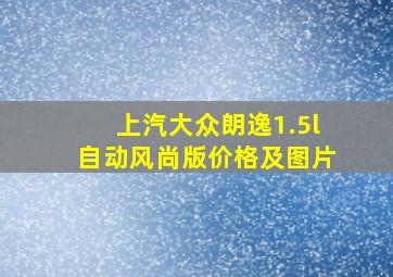 上汽大众朗逸1.5l自动风尚版价格及图片