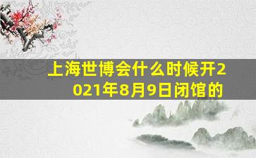 上海世博会什么时候开2021年8月9日闭馆的