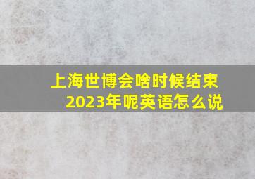 上海世博会啥时候结束2023年呢英语怎么说