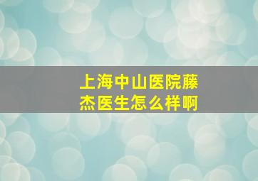 上海中山医院藤杰医生怎么样啊