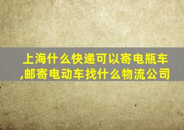 上海什么快递可以寄电瓶车,邮寄电动车找什么物流公司