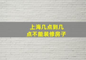 上海几点到几点不能装修房子