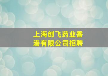 上海创飞药业香港有限公司招聘