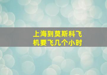 上海到莫斯科飞机要飞几个小时