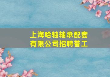 上海哈轴轴承配套有限公司招聘普工