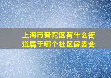 上海市普陀区有什么街道属于哪个社区居委会