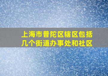 上海市普陀区辖区包括几个街道办事处和社区