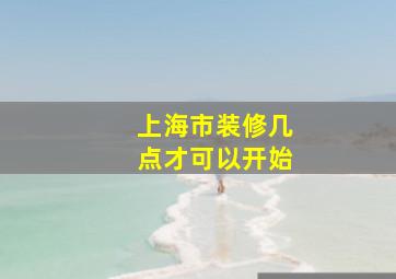 上海市装修几点才可以开始