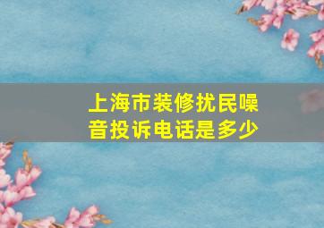 上海市装修扰民噪音投诉电话是多少