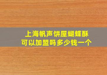 上海帆声饼屋蝴蝶酥可以加盟吗多少钱一个