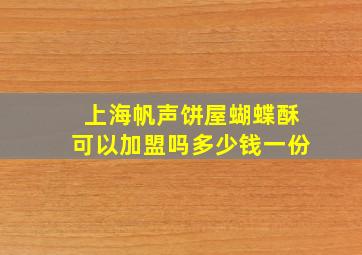 上海帆声饼屋蝴蝶酥可以加盟吗多少钱一份