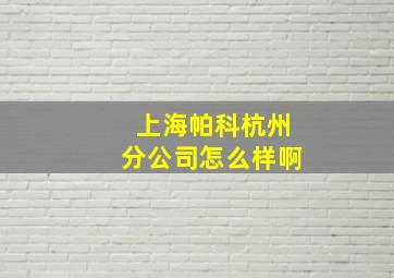 上海帕科杭州分公司怎么样啊