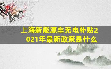 上海新能源车充电补贴2021年最新政策是什么