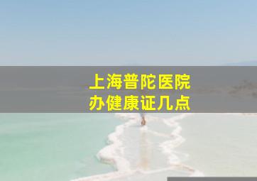 上海普陀医院办健康证几点