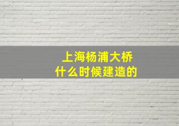 上海杨浦大桥什么时候建造的