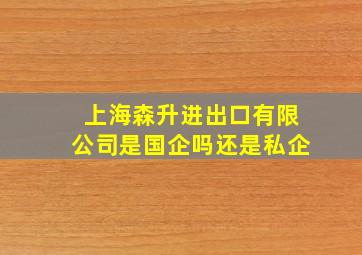 上海森升进出口有限公司是国企吗还是私企