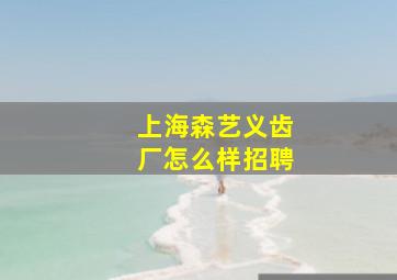 上海森艺义齿厂怎么样招聘