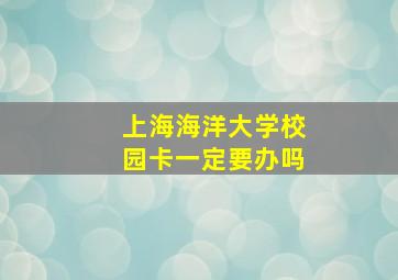 上海海洋大学校园卡一定要办吗