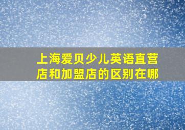 上海爱贝少儿英语直营店和加盟店的区别在哪