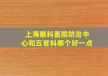 上海眼科医院防治中心和五官科哪个好一点