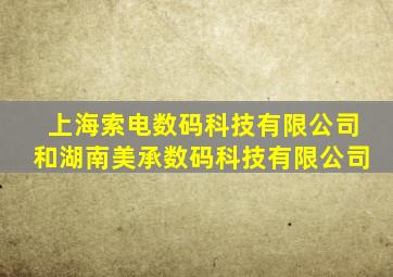 上海索电数码科技有限公司和湖南美承数码科技有限公司