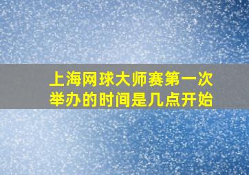 上海网球大师赛第一次举办的时间是几点开始