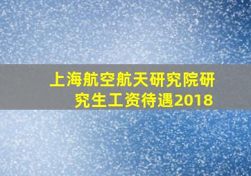 上海航空航天研究院研究生工资待遇2018