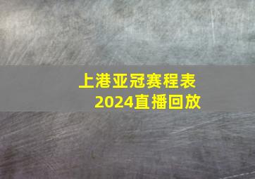 上港亚冠赛程表2024直播回放