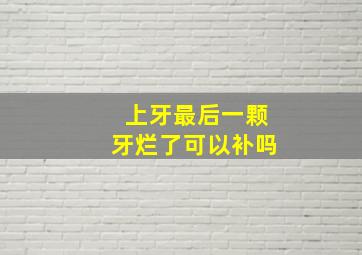 上牙最后一颗牙烂了可以补吗