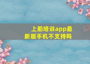 上船培训app最新版手机不支持吗