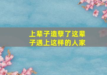 上辈子造孽了这辈子遇上这样的人家