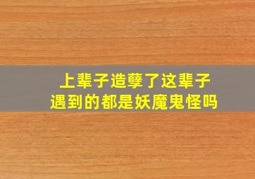 上辈子造孽了这辈子遇到的都是妖魔鬼怪吗